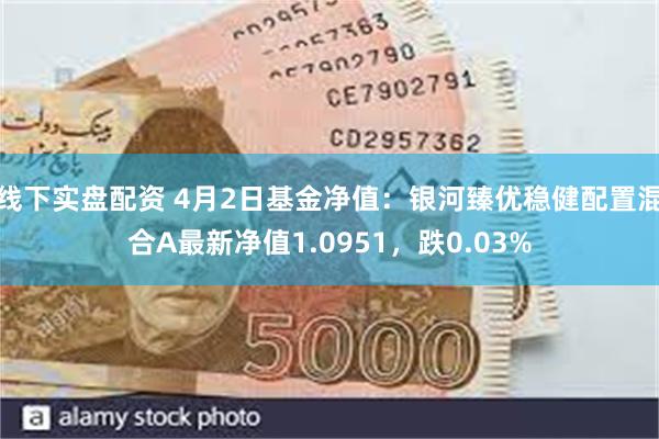 线下实盘配资 4月2日基金净值：银河臻优稳健配置混合A最新净值1.0951，跌0.03%
