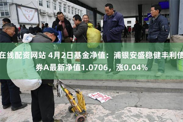 在线配资网站 4月2日基金净值：浦银安盛稳健丰利债券A最新净值1.0706，涨0.04%