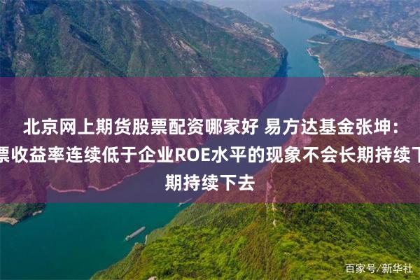 北京网上期货股票配资哪家好 易方达基金张坤：股票收益率连续低于企业ROE水平的现象不会长期持续下去