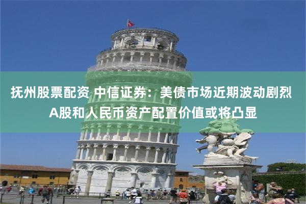 抚州股票配资 中信证券：美债市场近期波动剧烈 A股和人民币资产配置价值或将凸显