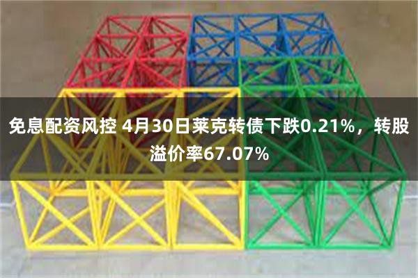 免息配资风控 4月30日莱克转债下跌0.21%，转股溢价率67.07%