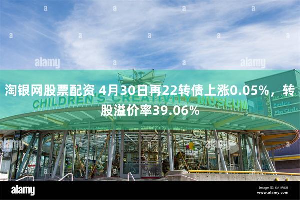 淘银网股票配资 4月30日再22转债上涨0.05%，转股溢价率39.06%