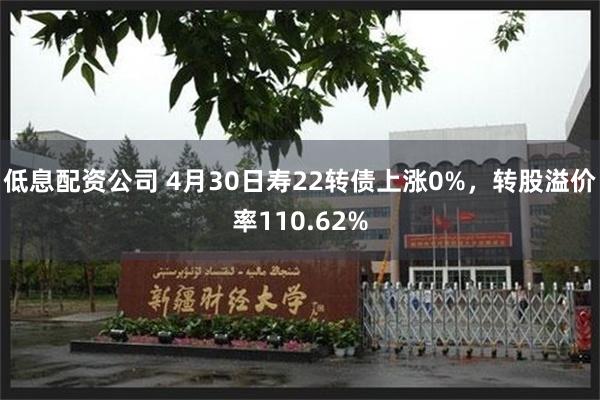 低息配资公司 4月30日寿22转债上涨0%，转股溢价率110.62%