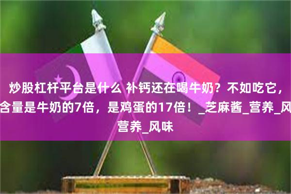 炒股杠杆平台是什么 补钙还在喝牛奶？不如吃它，钙含量是牛奶的7倍，是鸡蛋的17倍！_芝麻酱_营养_风味