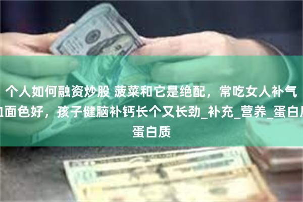 个人如何融资炒股 菠菜和它是绝配，常吃女人补气血面色好，孩子健脑补钙长个又长劲_补充_营养_蛋白质