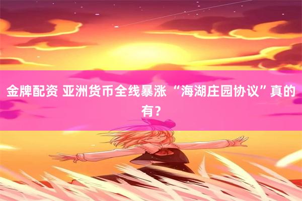 金牌配资 亚洲货币全线暴涨 “海湖庄园协议”真的有？