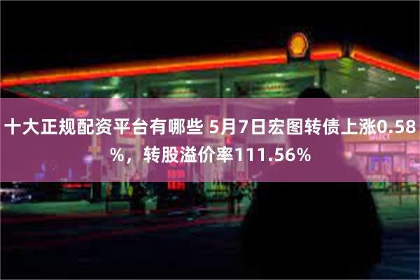 十大正规配资平台有哪些 5月7日宏图转债上涨0.58%，转股溢价率111.56%