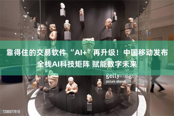 靠得住的交易软件 “AI+”再升级！中国移动发布全栈AI科技矩阵 赋能数字未来