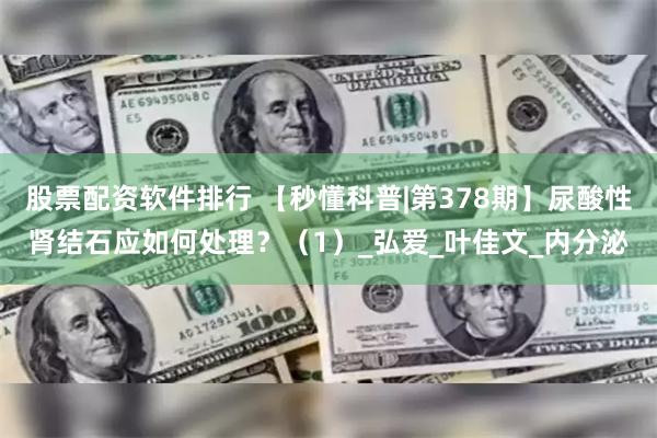 股票配资软件排行 【秒懂科普|第378期】尿酸性肾结石应如何处理？（1）_弘爱_叶佳文_内分泌
