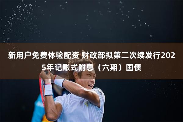 新用户免费体验配资 财政部拟第二次续发行2025年记账式附息（六期）国债