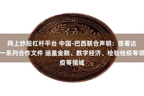 网上炒股杠杆平台 中国-巴西联合声明：签署达成一系列合作文件 涵盖金融、数字经济、检验检疫等领域