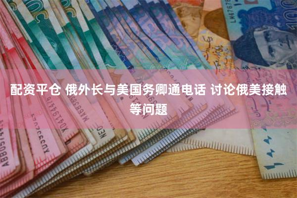 配资平仓 俄外长与美国务卿通电话 讨论俄美接触等问题