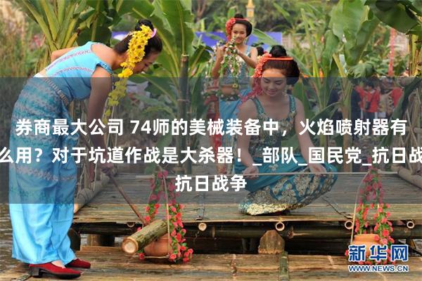 券商最大公司 74师的美械装备中，火焰喷射器有什么用？对于坑道作战是大杀器！_部队_国民党_抗日战争