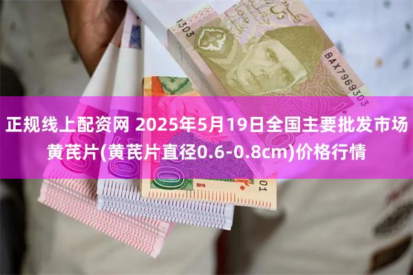 正规线上配资网 2025年5月19日全国主要批发市场黄芪片(黄芪片直径0.6-0.8cm)价格行情