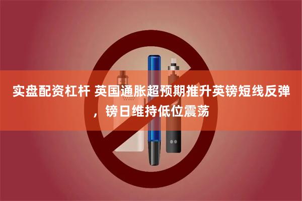 实盘配资杠杆 英国通胀超预期推升英镑短线反弹，镑日维持低位震荡