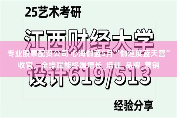 专业股票配资公司 心海伽蓝5月“伽速度蓝天营”收官，全维赋能终端增长_培训_品牌_营销