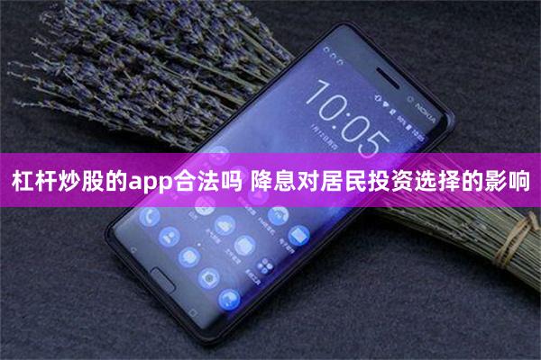 杠杆炒股的app合法吗 降息对居民投资选择的影响