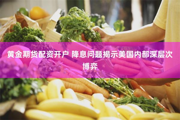 黄金期货配资开户 降息问题揭示美国内部深层次博弈