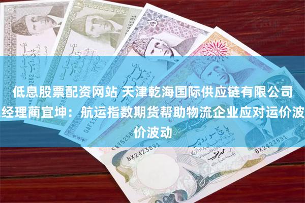 低息股票配资网站 天津乾海国际供应链有限公司总经理蔺宜坤：航运指数期货帮助物流企业应对运价波动