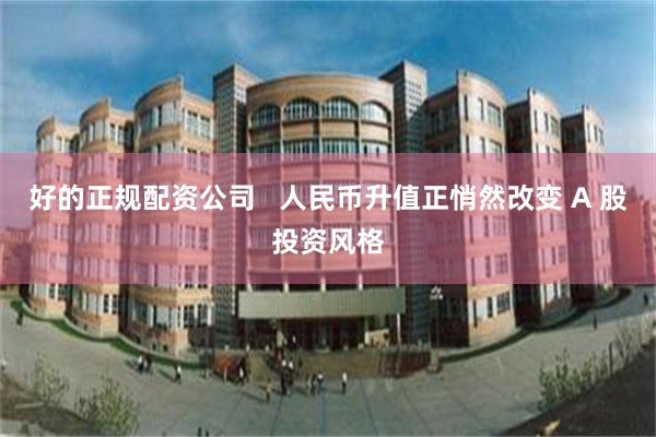 好的正规配资公司   人民币升值正悄然改变 A 股投资风格