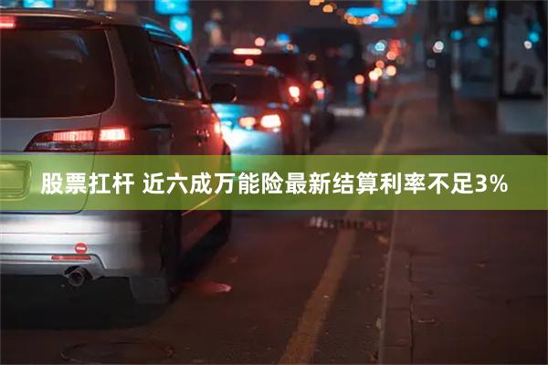 股票扛杆 近六成万能险最新结算利率不足3%