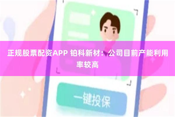 正规股票配资APP 铂科新材：公司目前产能利用率较高