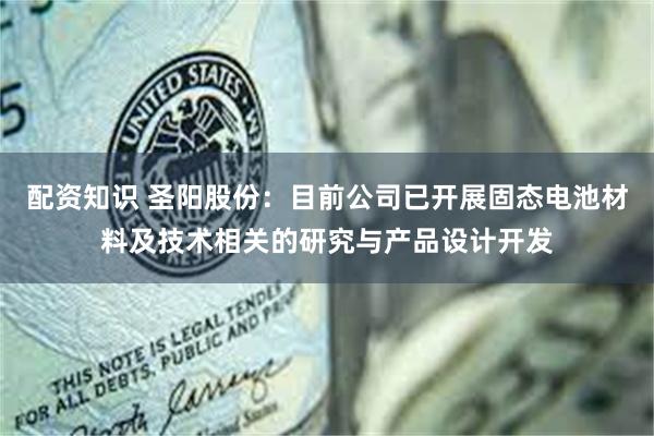 配资知识 圣阳股份：目前公司已开展固态电池材料及技术相关的研究与产品设计开发