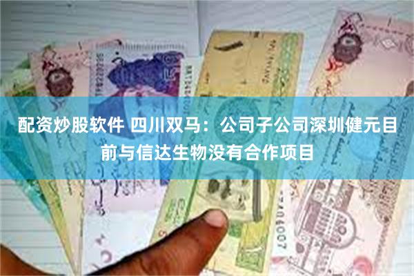 配资炒股软件 四川双马：公司子公司深圳健元目前与信达生物没有合作项目