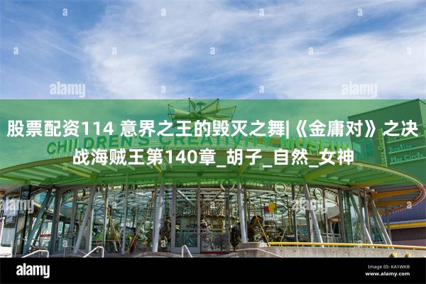 股票配资114 意界之王的毁灭之舞|《金庸对》之决战海贼王第140章_胡子_自然_女神