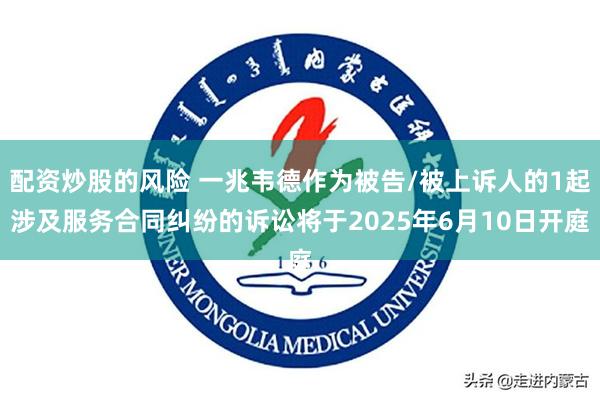 配资炒股的风险 一兆韦德作为被告/被上诉人的1起涉及服务合同纠纷的诉讼将于2025年6月10日开庭
