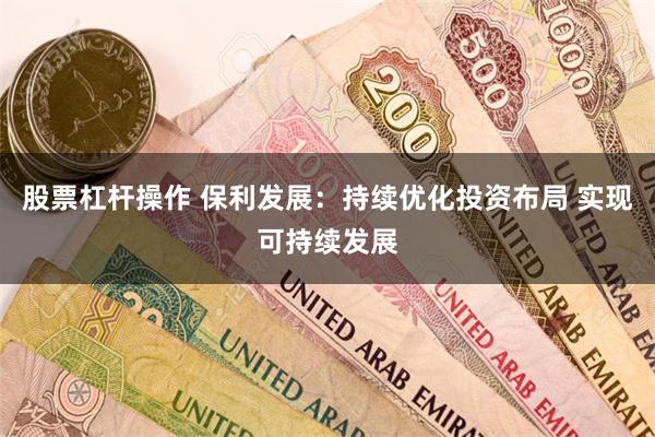 股票杠杆操作 保利发展：持续优化投资布局 实现可持续发展