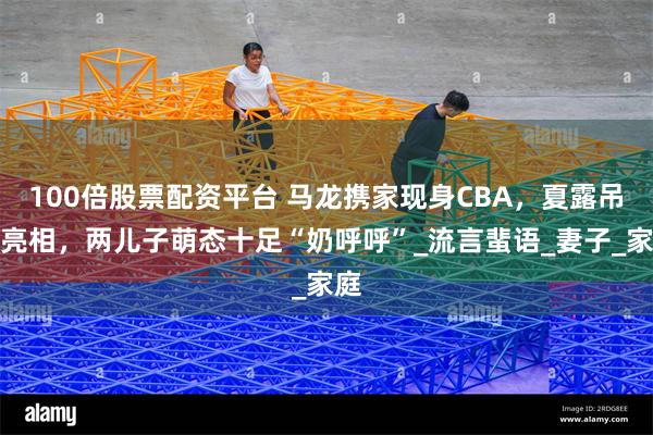 100倍股票配资平台 马龙携家现身CBA，夏露吊带亮相，两儿子萌态十足“奶呼呼”_流言蜚语_妻子_家庭