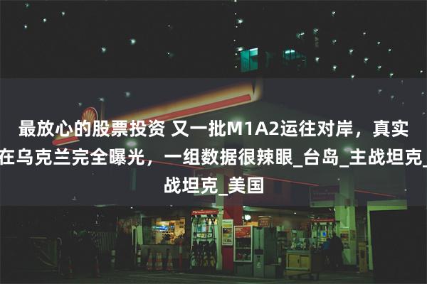 最放心的股票投资 又一批M1A2运往对岸，真实水平在乌克兰完全曝光，一组数据很辣眼_台岛_主战坦克_美国
