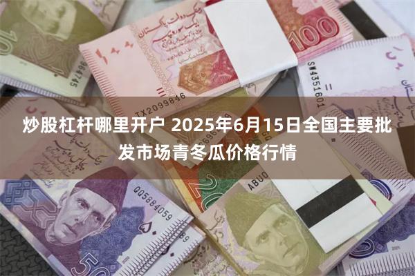 炒股杠杆哪里开户 2025年6月15日全国主要批发市场青冬瓜价格行情