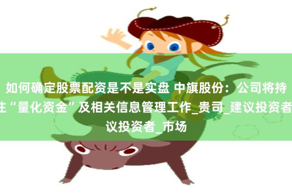 如何确定股票配资是不是实盘 中旗股份：公司将持续关注“量化资金”及相关信息管理工作_贵司_建议投资者_市场