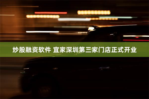 炒股融资软件 宜家深圳第三家门店正式开业