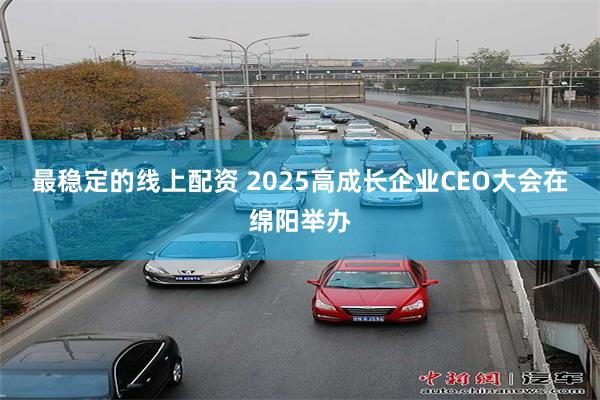 最稳定的线上配资 2025高成长企业CEO大会在绵阳举办