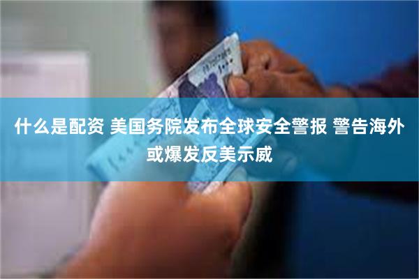 什么是配资 美国务院发布全球安全警报 警告海外或爆发反美示威