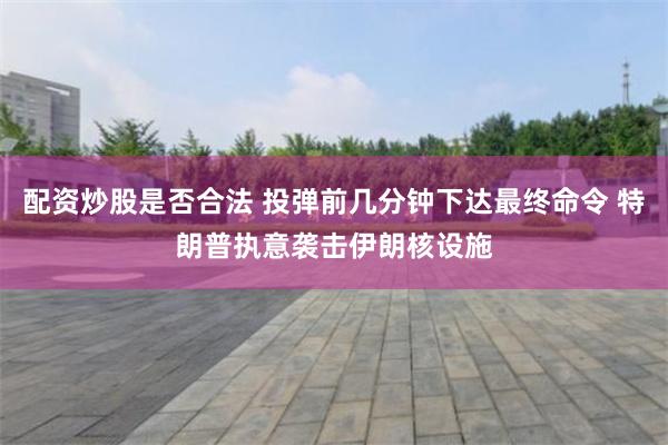 配资炒股是否合法 投弹前几分钟下达最终命令 特朗普执意袭击伊朗核设施
