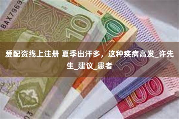 爱配资线上注册 夏季出汗多，这种疾病高发_许先生_建议_患者