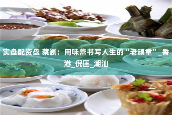 实盘配资盘 蔡澜：用味蕾书写人生的“老顽童”_香港_倪匡_潮汕