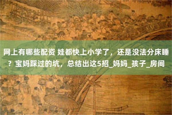 网上有哪些配资 娃都快上小学了，还是没法分床睡？宝妈踩过的坑，总结出这5招_妈妈_孩子_房间