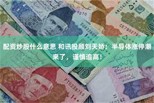 配资炒股什么意思 和讯投顾刘天娇：半导体涨停潮来了，谨慎追高！