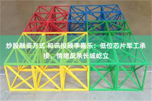 炒股融资方式 和讯投顾李嘉乐：低位芯片军工承接，情绪反杀长城屹立