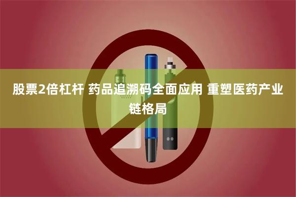 股票2倍杠杆 药品追溯码全面应用 重塑医药产业链格局
