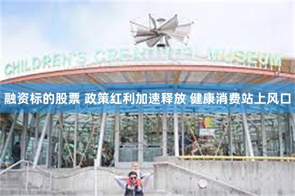 融资标的股票 政策红利加速释放 健康消费站上风口