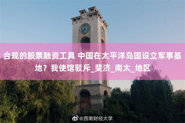合规的股票融资工具 中国在太平洋岛国设立军事基地？我使馆驳斥_斐济_南太_地区