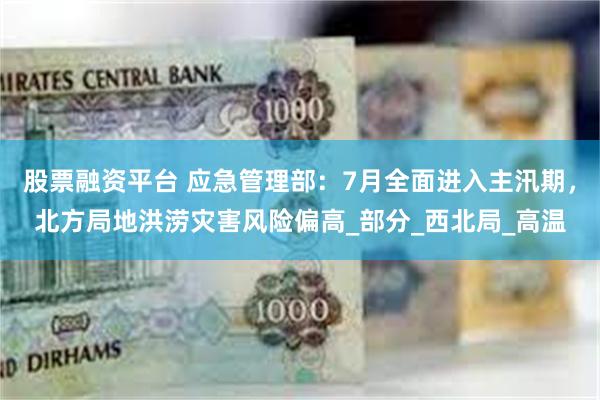 股票融资平台 应急管理部：7月全面进入主汛期，北方局地洪涝灾害风险偏高_部分_西北局_高温