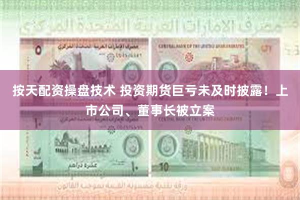 按天配资操盘技术 投资期货巨亏未及时披露！上市公司、董事长被立案