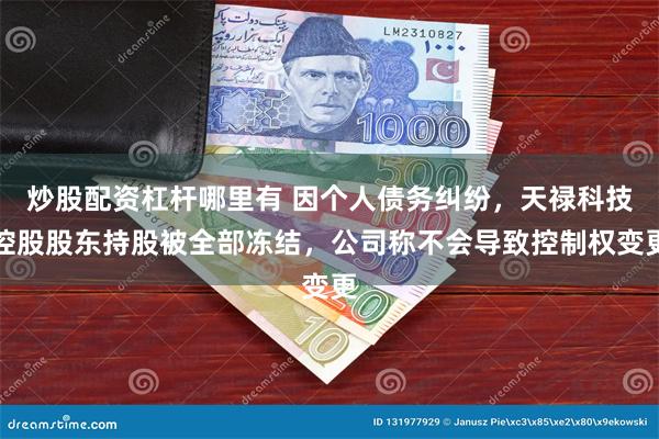 炒股配资杠杆哪里有 因个人债务纠纷，天禄科技控股股东持股被全部冻结，公司称不会导致控制权变更